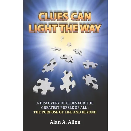 Clues Can Light the Way: A Discovery of Clues for the Greatest Puzzle of All: the Purpose of Life and Beyond