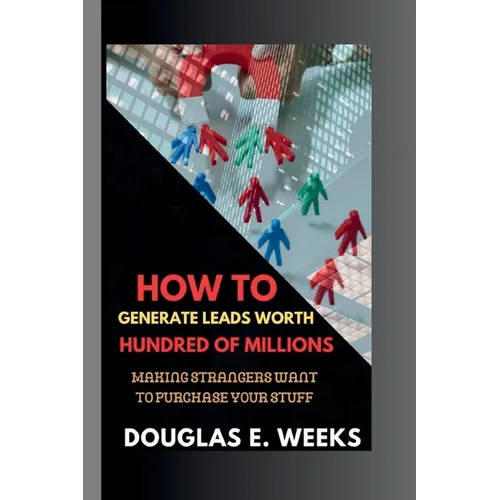 How to Generate Leads worth Hundred of millions: Making Strangers Want to Purchase Your Stuff