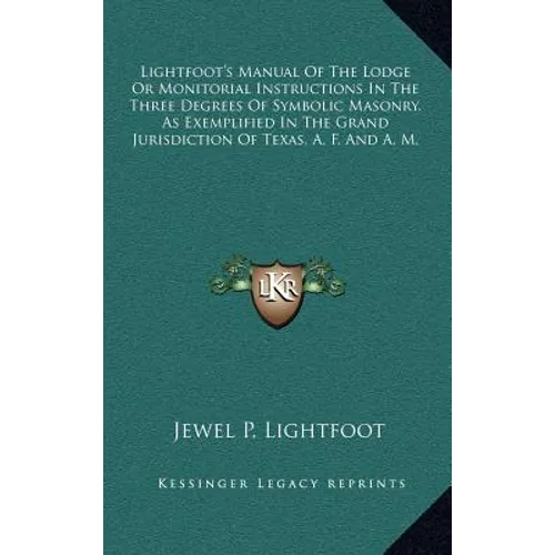 Lightfoot's Manual Of The Lodge Or Monitorial Instructions In The Three Degrees Of Symbolic Masonry, As Exemplified In The Grand Jurisdiction Of Texas