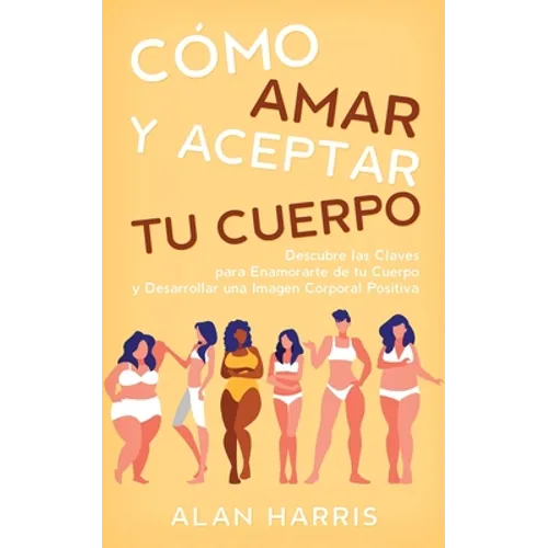 Cómo Amar y Aceptar tu Cuerpo: Descubre las Claves para Enamorarte de tu Cuerpo y Desarrollar una Imagen Corporal Positiva - Paperback