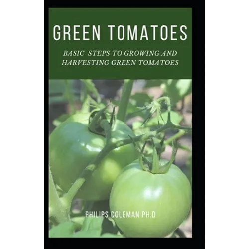 Green Tomatoes: Basic Steps To Growing And Harvesting Green Tomatoes