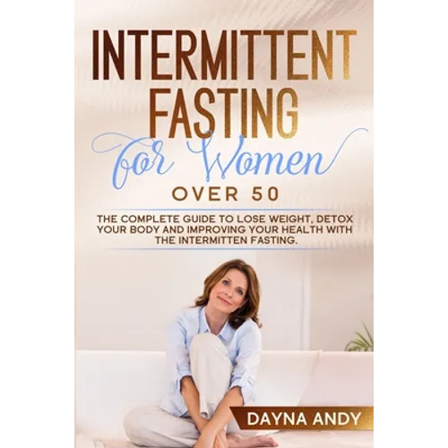 Intermittent Fasting for Women Over 50: The Complete Guide To Lose Weight, Detox your Body and Improving Your Health with The Intermitten Fasting