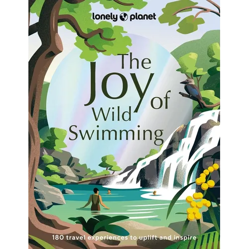 Lonely Planet the Joy of Wild Swimming: The World's Most Joyous Open Water Experiences Rejuvenate Restore & Uplift Your Senses Packed with Tips on Whe