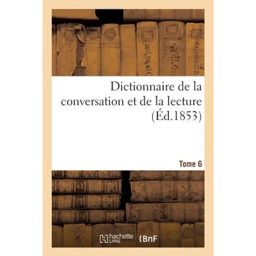 Dictionnaire de la Conversation Et de la Lecture. Tome 6: Notions Les Plus Indispensables À Tous, Par Une Société de Savants Et de Gens de Lettres