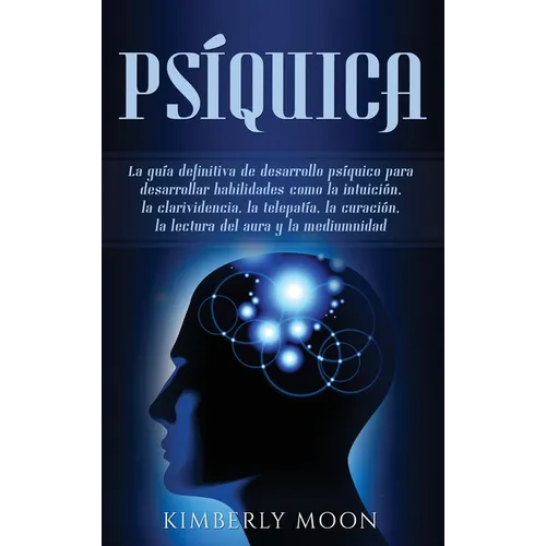 Psíquica: La guía definitiva de desarrollo psíquico para desarrollar habilidades como la intuición, la clarividencia, la telepatía, la curación, la le