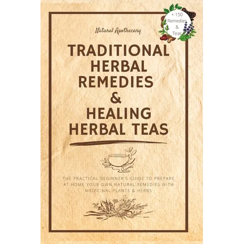 Traditional Herbal Remedies & Healing Herbal Teas: The Practical Beginner's Guide to Prepare at Home Your Own Natural Remedies with Medicinal Plants &