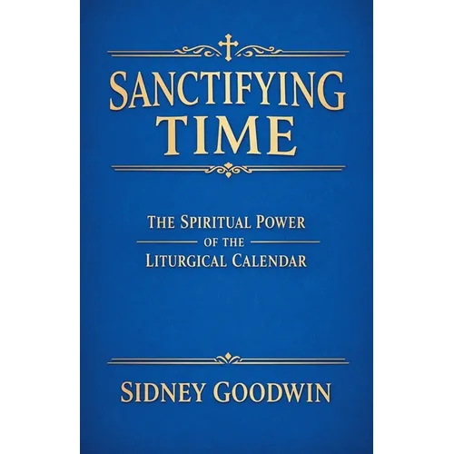 Sanctifying Time: The Spiritual Power of the Liturgical Calendar