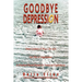 Goodbye Depression: Take Control of Your Life and Get Rid of Depression A Practical Guide Based on Personal Experience