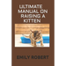 Ultimate Manual on Raising a Kitten: How to Train Kittens, How to Prevent and Solve Cleanliness Problems, How to Make Changes.