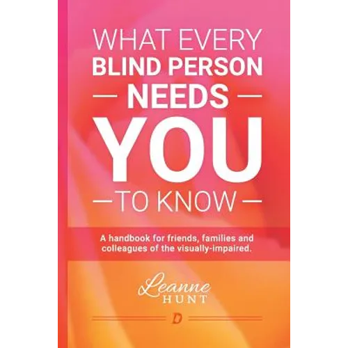 What Every Blind Person Needs YOU To Know: A handbook for friends, families and colleagues of the visually impaired