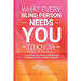What Every Blind Person Needs YOU To Know: A handbook for friends, families and colleagues of the visually impaired