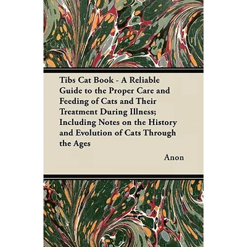 Tibs Cat Book - A Reliable Guide to the Proper Care and Feeding of Cats and Their Treatment During Illness; Including Notes on the History and Evoluti