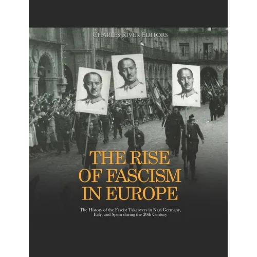 The Rise of Fascism in Europe: The History of the Fascist Takeovers in Nazi Germany, Italy, and Spain during the 20th Century