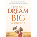 Fear Not, Dream Big, & Execute: Tools To Spark Your Dream And Ignite Your Follow-Through