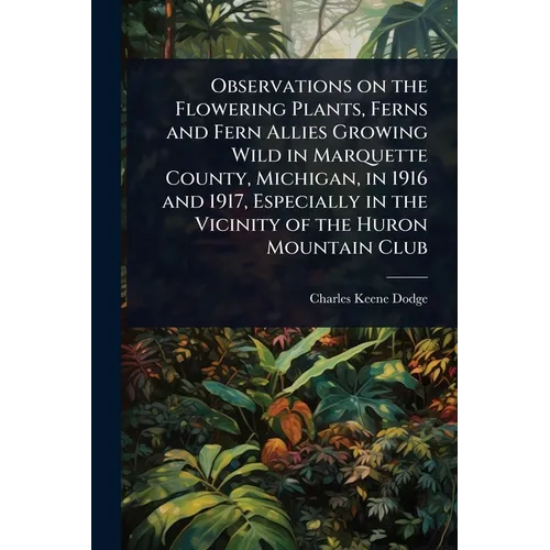 Observations on the Flowering Plants, Ferns and Fern Allies Growing Wild in Marquette County, Michigan, in 1916 and 1917, Especially in the Vicinity o