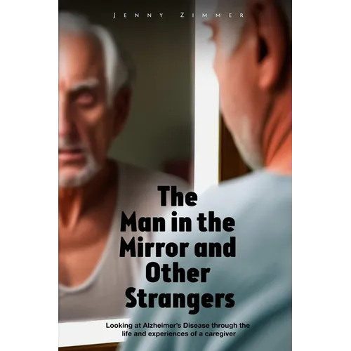 The Man In the Mirror and Other Strangers: Looking at Alzheimer's Disease through the Life and Experiences of a Caregiver Wife