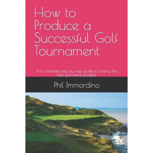 How to Produce a Successful Golf Tournament: Your complete step by step guide to hosting the best golf event possible