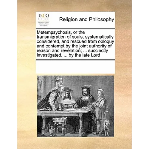 Metempsychosis, or the transmigration of souls, systematically considered, and rescued from obloquy and contempt by the joint authority of reason and