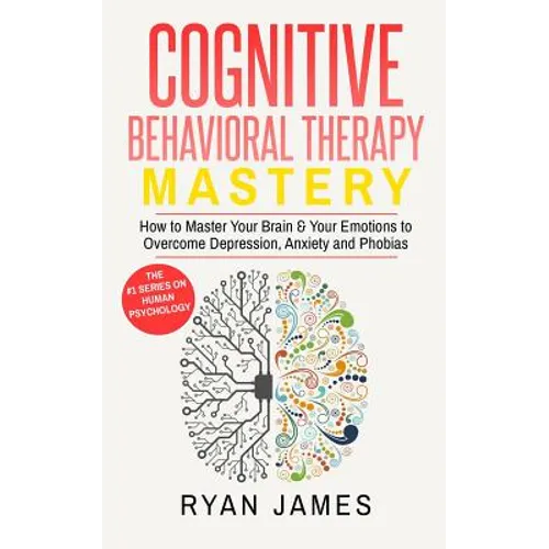 Cognitive Behavioral Therapy: Mastery- How to Master Your Brain & Your Emotions to Overcome Depression, Anxiety and Phobias (Cognitive Behavioral Ther - Paperback