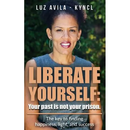 Liberate Yourself: Your past is not your prison: The key to finding happiness, light and success