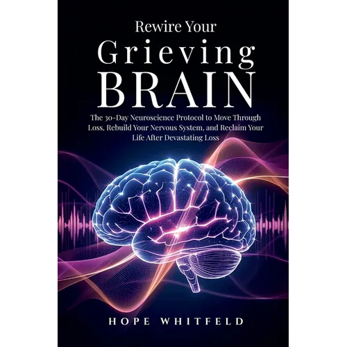 Rewire Your Grieving Brain: The 30-Day Neuroscience Protocol to Move Through Loss, Rebuild Your Nervous System, and Reclaim Your Life After Devastatin