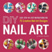 DIY Nail Art: Easy, Step-By-Step Instructions for 75 Creative Nail Art Designs