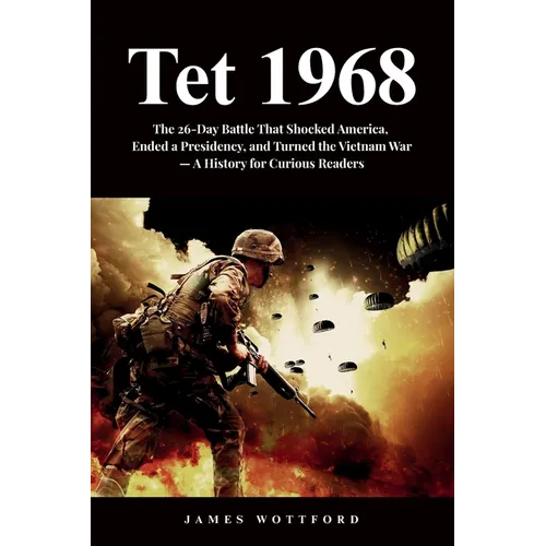 Tet 1968: The 26-Day Battle That Shocked America, Ended a Presidency, and Turned the Vietnam War - A History for Curious Readers