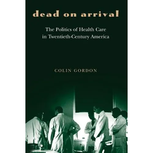 Dead on Arrival: The Politics of Health Care in Twentieth-Century America
