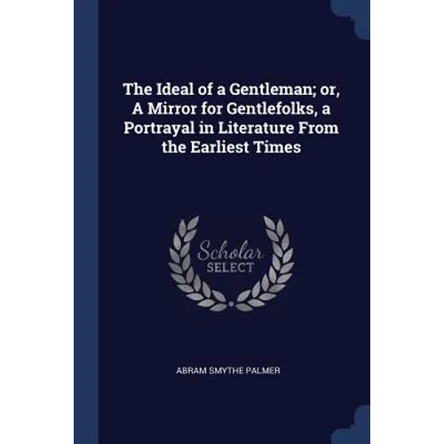 The Ideal of a Gentleman; or, A Mirror for Gentlefolks, a Portrayal in Literature From the Earliest Times