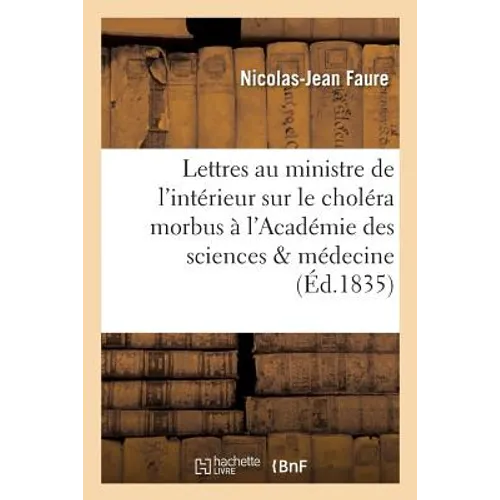Lettres Au Ministre de l'Intérieur Sur Le Choléra Morbus À l'Académie Des Sciences: & À l'Académie Royale de Médecine Sur Les Saisons Les Plus Favorab