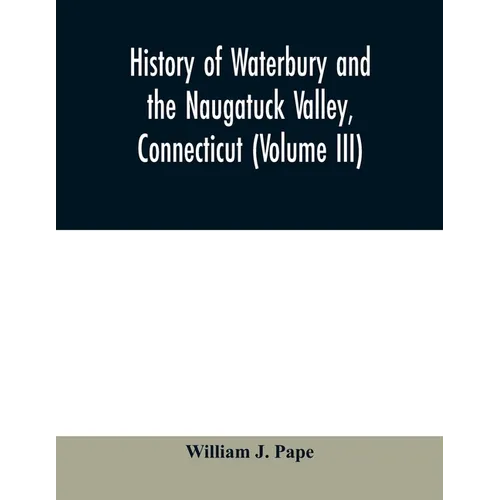 History of Waterbury and the Naugatuck Valley, Connecticut (Volume III)