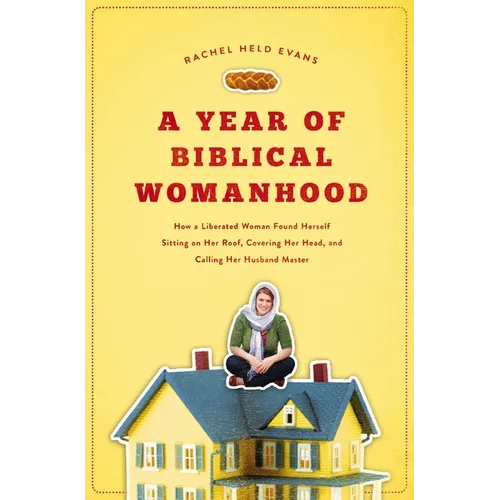 A Year of Biblical Womanhood: How a Liberated Woman Found Herself Sitting on Her Roof, Covering Her Head, and Calling Her Husband 'Master'