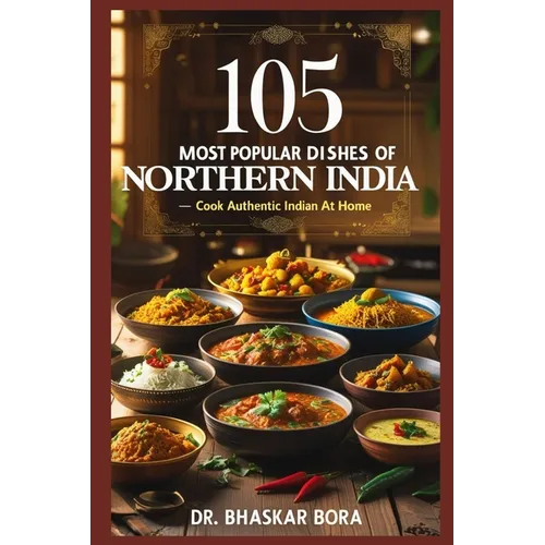 105 Most Popular Dishes of Northern India: Cook Authentic Indian At Home
