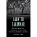 Haunted Savannah: Macabre Mansions, Southern Spirits, and Bone-Chilling Burial Grounds