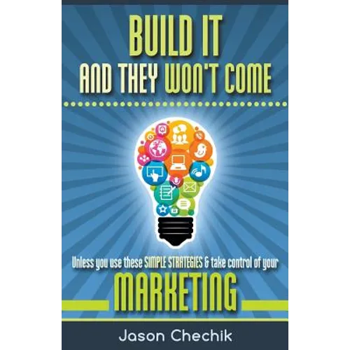 Build It and They Won't Come: Unless You Use These Simple Strategies & Take Control of Your Marketing