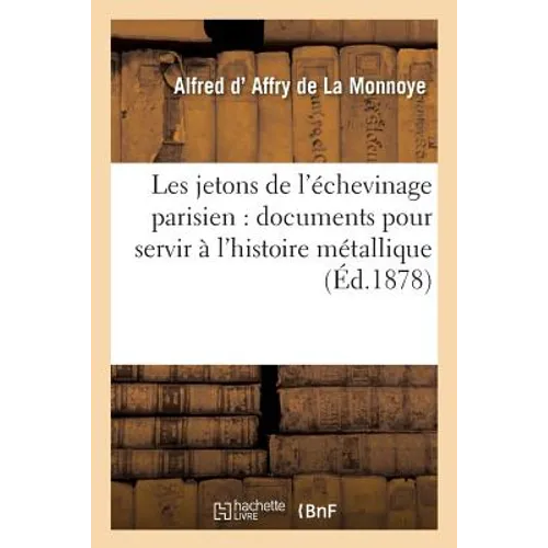 Les jetons de l'échevinage parisien: documents pour servir à l'histoire métallique du Bureau: de la ville et de diverses institutions parisiennes