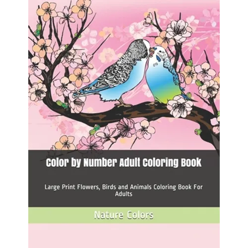 Color by Number Adult Coloring Book: Large Print Flowers, Birds and Animals Coloring Book For Adults