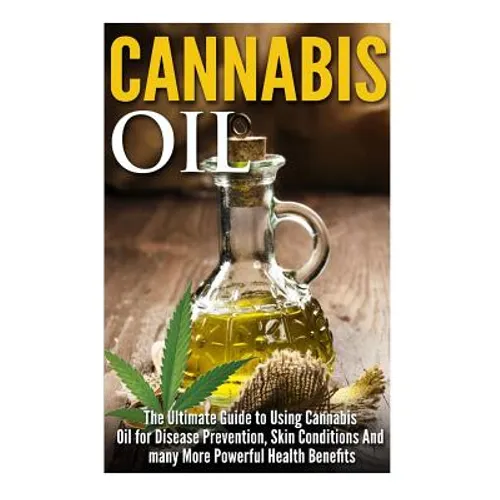 Cannabis Oil: The Ultimate Guide to Using Cannabis Oil for Disease Prevention, Skin Conditions And many More Powerful Health Benefit