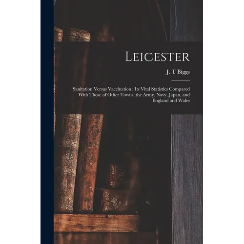 Leicester: Sanitation Versus Vaccination: its Vital Statistics Compared With Those of Other Towns, the Army, Navy, Japan, and England and Wales