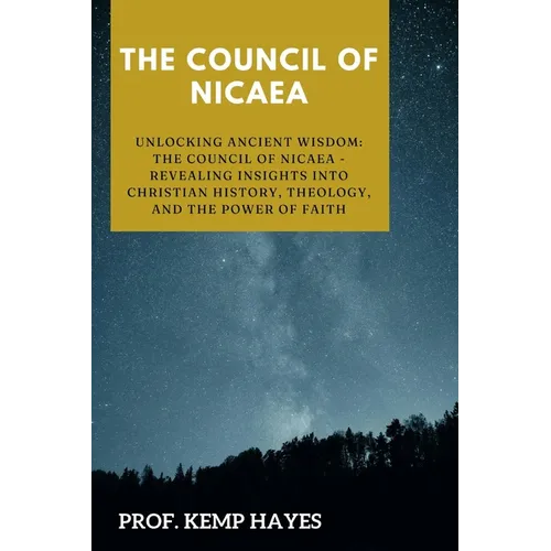 The Council of Nicaea: Unlocking Ancient Wisdom: The Council of Nicaea- Revealing Insights into Christian History, Theology, and the Power of Faith