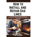 How to Install and Repair Gas Lines: A DIY Guide to Home Gas Appliance Installation, Maintenance, and Troubleshooting for Homeowners and Contractors