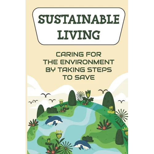 Sustainable Living: Caring For The Environment By Taking Steps To Save: Living Green Ideas