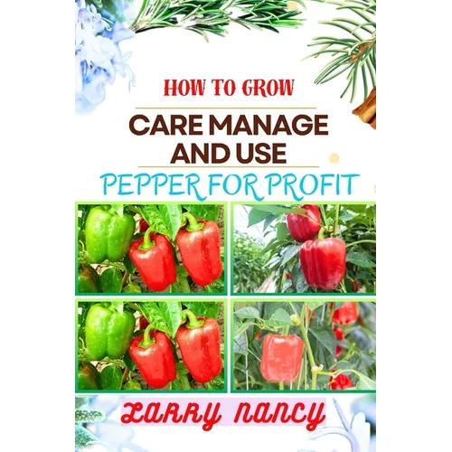 How to Grow Care Manage and Use Pepper for Profit: One Touch Guide To Gardening, Sustainable Agriculture, And Entrepreneurship In The Lucrative World