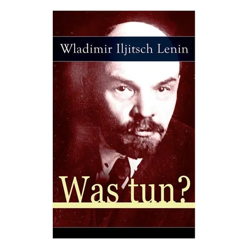 Was tun?: Programmatische Schrift aus den Anf舅gen der russischen Sozialdemokratie - Die Theorie der Avantgarde des Proletariats