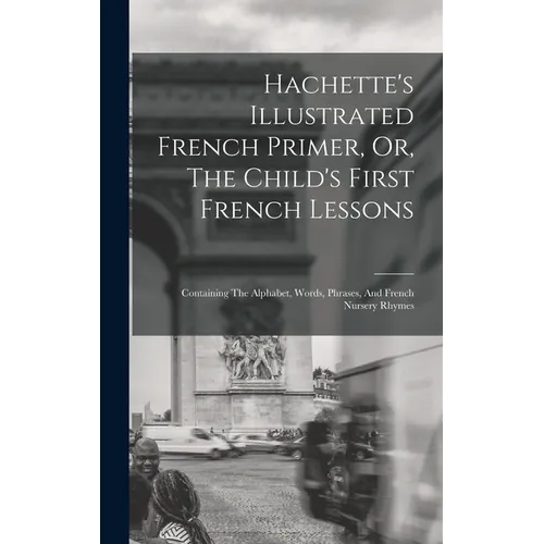 Hachette's Illustrated French Primer, Or, The Child's First French Lessons: Containing The Alphabet, Words, Phrases, And French Nursery Rhymes