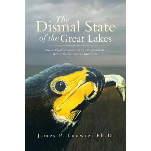 The Dismal State of the Great Lakes: An Ecologist's Analysis of Why It Happened, and How to Fix the Mess We Have Made.