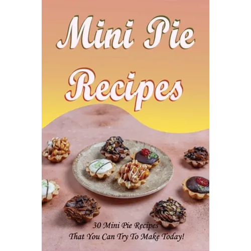 Mini Pie Recipes: 30 Mini Pie Recipes That You Can Try To Make Today!: Secrets To Fantastic Mini Pies