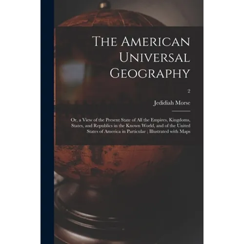 The American Universal Geography: or, a View of the Present State of All the Empires, Kingdoms, States, and Republics in the Known World, and of the U