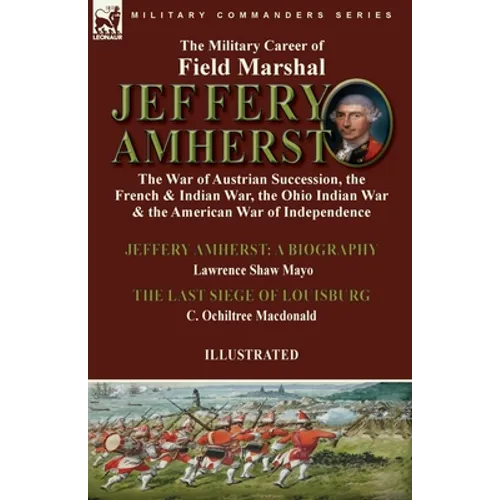 The Military Career of Field Marshal Jeffery Amherst: the War of Austrian Succession, the French & Indian War, the Ohio Indian War & the American War