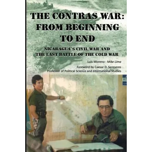 The Contras War: From Beginning to End: Nicaragua's Civil War And One of The Last Battle Of The Cold War